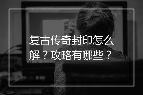 复古传奇封印怎么解？攻略有哪些？