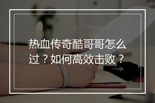 热血传奇酷哥哥怎么过？如何高效击败？