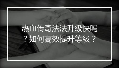 热血传奇法法升级快吗？如何高效提升等级？