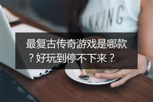 最复古传奇游戏是哪款？好玩到停不下来？