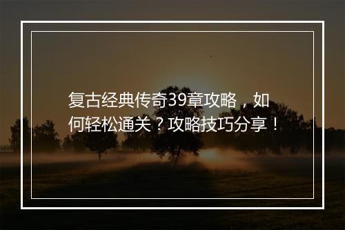 复古经典传奇39章攻略，如何轻松通关？攻略技巧分享！