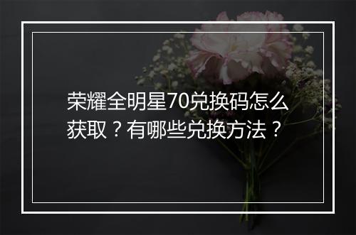 荣耀全明星70兑换码怎么获取？有哪些兑换方法？