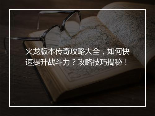 火龙版本传奇攻略大全，如何快速提升战斗力？攻略技巧揭秘！
