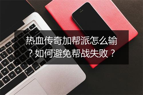 热血传奇加帮派怎么输？如何避免帮战失败？
