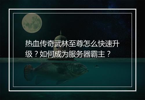 热血传奇武林至尊怎么快速升级？如何成为服务器霸主？