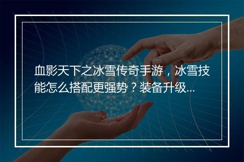 血影天下之冰雪传奇手游，冰雪技能怎么搭配更强势？装备升级攻略详解