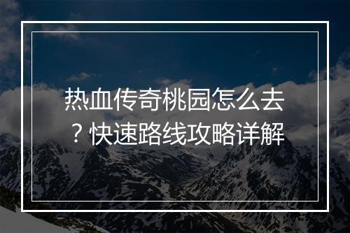 热血传奇桃园怎么去？快速路线攻略详解