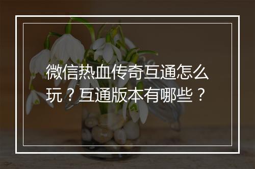 微信热血传奇互通怎么玩？互通版本有哪些？
