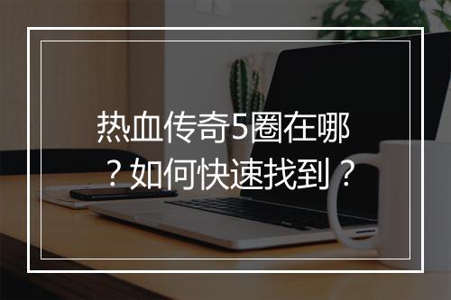 热血传奇5圈在哪？如何快速找到？