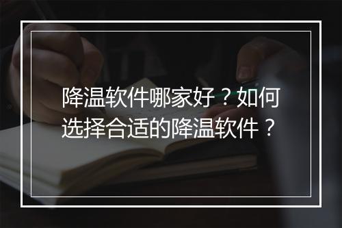 降温软件哪家好？如何选择合适的降温软件？