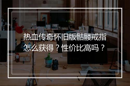 热血传奇怀旧版骷髅戒指怎么获得？性价比高吗？