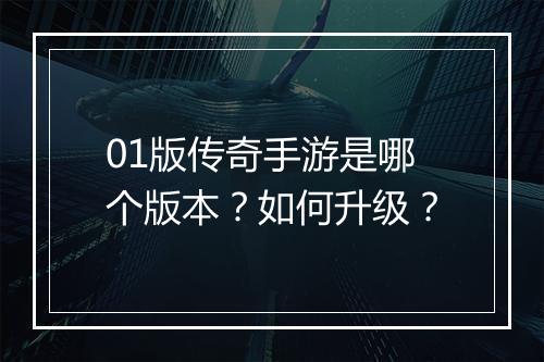 01版传奇手游是哪个版本？如何升级？
