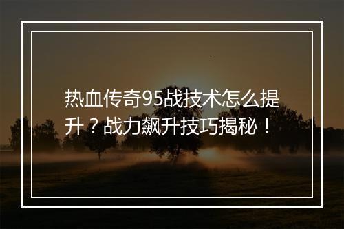 热血传奇95战技术怎么提升？战力飙升技巧揭秘！