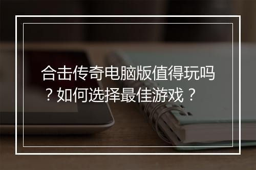 合击传奇电脑版值得玩吗？如何选择最佳游戏？