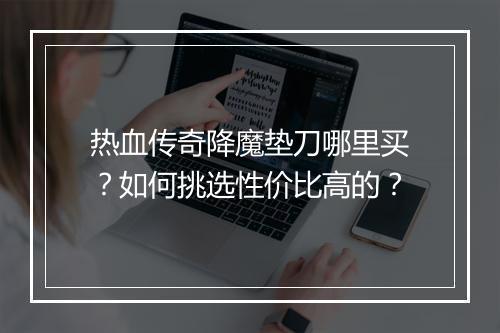 热血传奇降魔垫刀哪里买？如何挑选性价比高的？