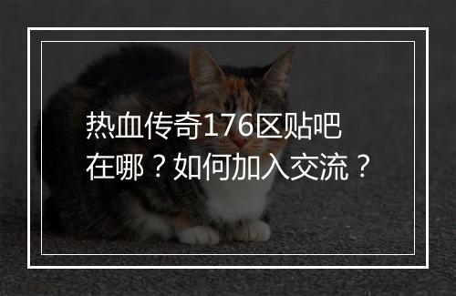 热血传奇176区贴吧在哪？如何加入交流？