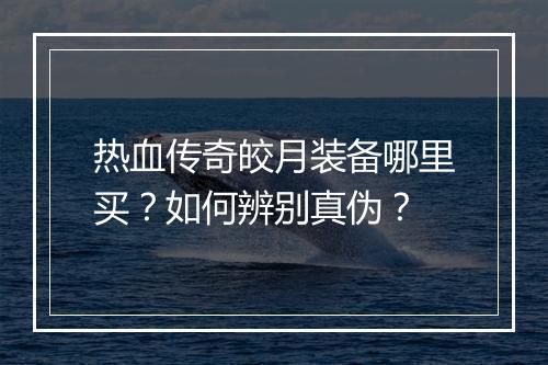 热血传奇皎月装备哪里买？如何辨别真伪？