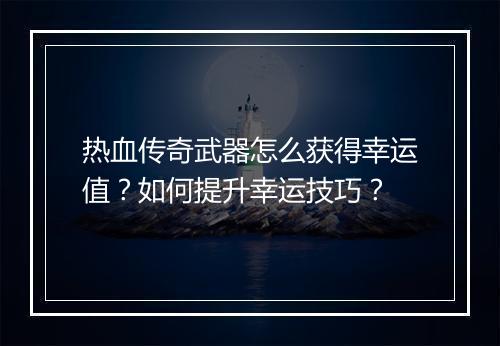 热血传奇武器怎么获得幸运值？如何提升幸运技巧？