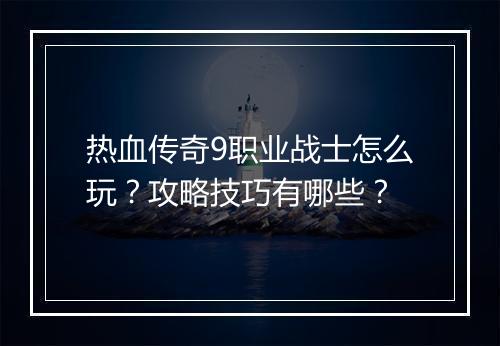 热血传奇9职业战士怎么玩？攻略技巧有哪些？