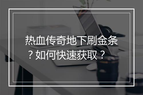 热血传奇地下刷金条？如何快速获取？