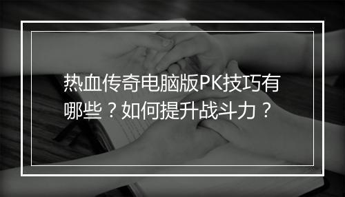 热血传奇电脑版PK技巧有哪些？如何提升战斗力？