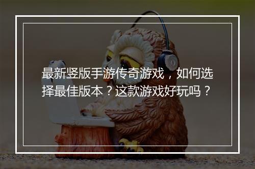 最新竖版手游传奇游戏，如何选择最佳版本？这款游戏好玩吗？
