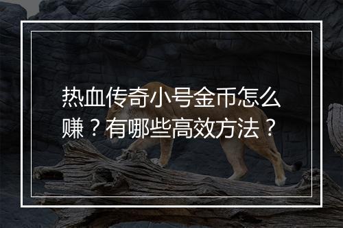 热血传奇小号金币怎么赚？有哪些高效方法？