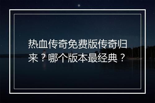 热血传奇免费版传奇归来？哪个版本最经典？