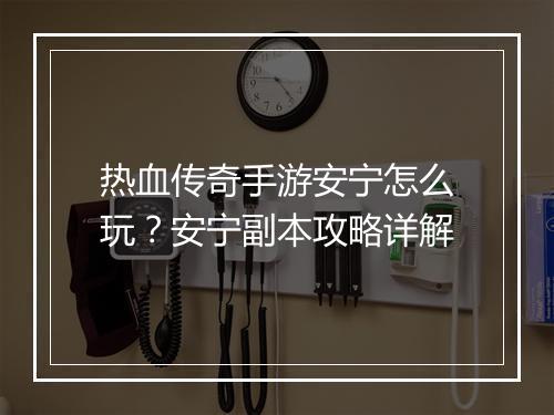 热血传奇手游安宁怎么玩？安宁副本攻略详解