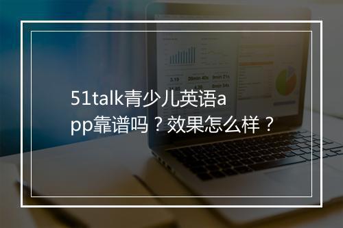 51talk青少儿英语app靠谱吗？效果怎么样？
