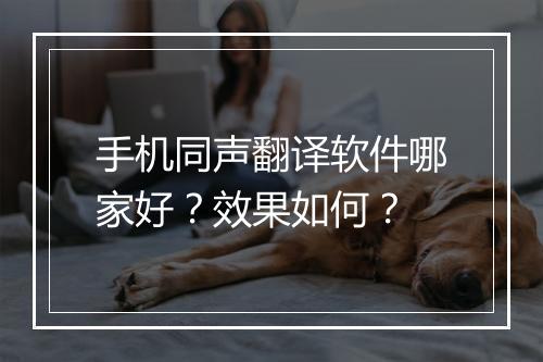 手机同声翻译软件哪家好？效果如何？