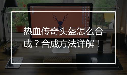 热血传奇头盔怎么合成？合成方法详解！