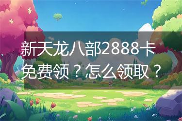 新天龙八部2888卡免费领？怎么领取？