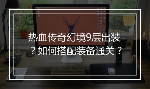 热血传奇幻境9层出装？如何搭配装备通关？