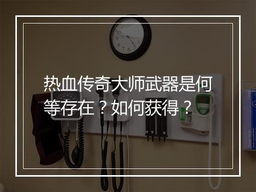 热血传奇大师武器是何等存在？如何获得？