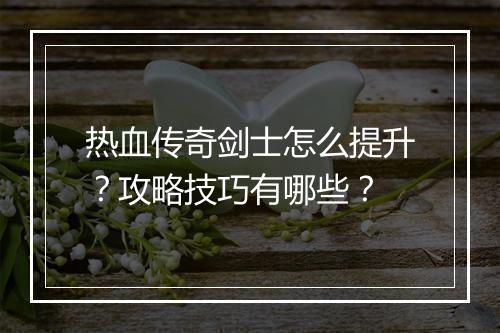 热血传奇剑士怎么提升？攻略技巧有哪些？