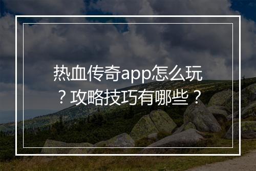 热血传奇app怎么玩？攻略技巧有哪些？