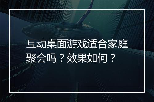 互动桌面游戏适合家庭聚会吗？效果如何？