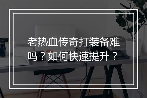 老热血传奇打装备难吗？如何快速提升？