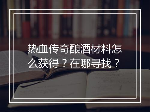 热血传奇酿酒材料怎么获得？在哪寻找？