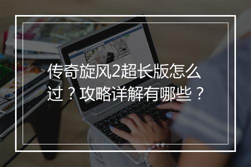 传奇旋风2超长版怎么过？攻略详解有哪些？
