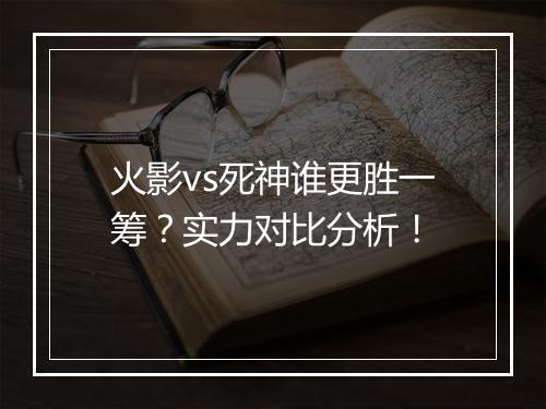 火影vs死神谁更胜一筹？实力对比分析！