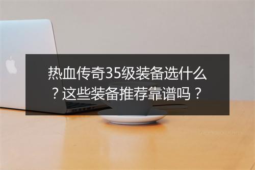 热血传奇35级装备选什么？这些装备推荐靠谱吗？