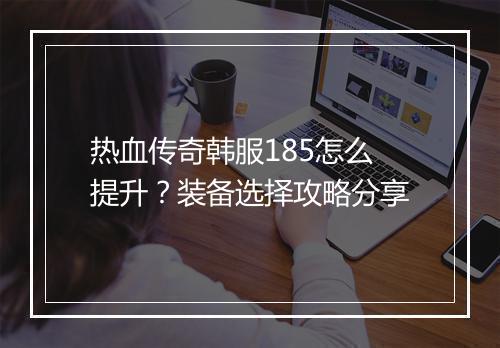 热血传奇韩服185怎么提升？装备选择攻略分享