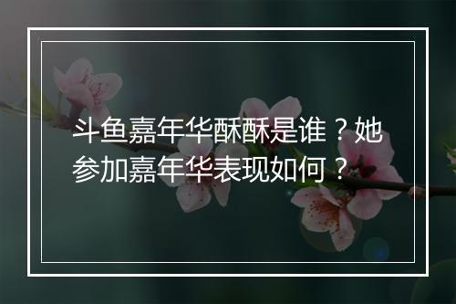 斗鱼嘉年华酥酥是谁？她参加嘉年华表现如何？