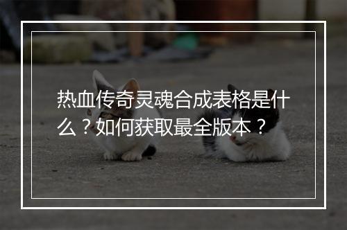 热血传奇灵魂合成表格是什么？如何获取最全版本？
