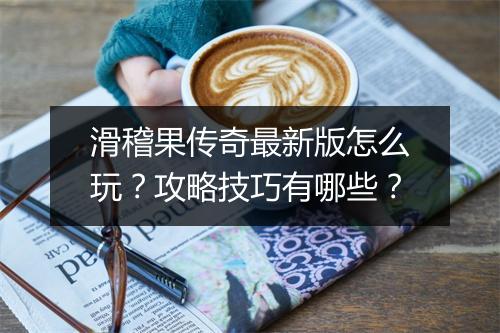 滑稽果传奇最新版怎么玩？攻略技巧有哪些？