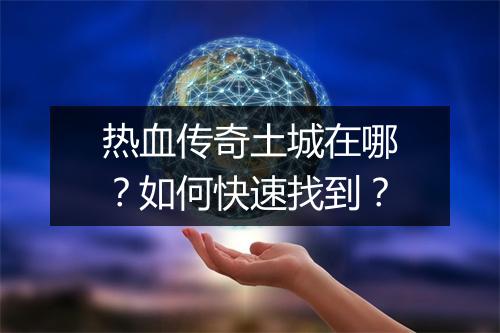 热血传奇土城在哪？如何快速找到？