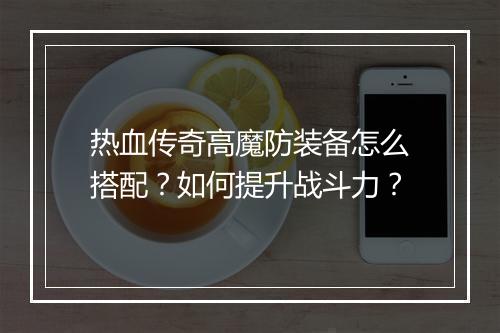 热血传奇高魔防装备怎么搭配？如何提升战斗力？