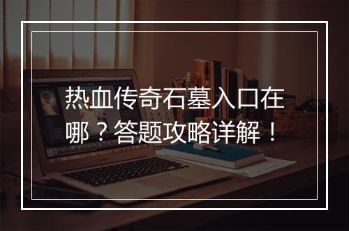 热血传奇石墓入口在哪？答题攻略详解！